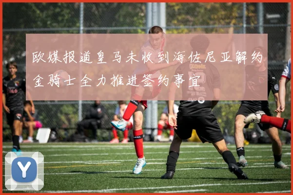 欧媒报道皇马未收到海佐尼亚解约金骑士全力推进签约事宜