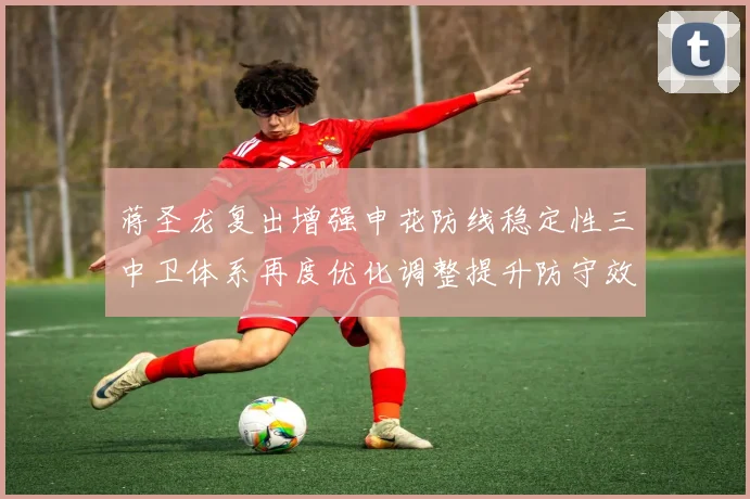 蒋圣龙复出增强申花防线稳定性三中卫体系再度优化调整提升防守效果