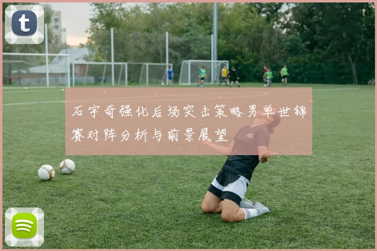石宇奇强化后场突击策略男单世锦赛对阵分析与前景展望